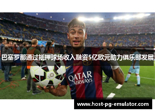 巴塞罗那通过抵押球场收入融资5亿欧元助力俱乐部发展 巴塞罗那通过抵押球场收入融资5亿欧元助力俱乐部发展
