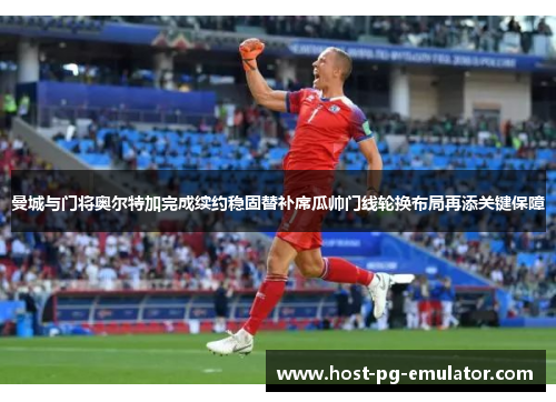 曼城与门将奥尔特加完成续约稳固替补席瓜帅门线轮换布局再添关键保障