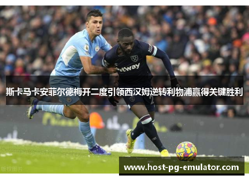 斯卡马卡安菲尔德梅开二度引领西汉姆逆转利物浦赢得关键胜利