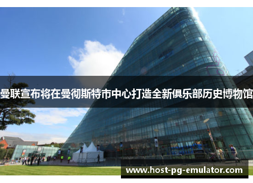 曼联宣布将在曼彻斯特市中心打造全新俱乐部历史博物馆