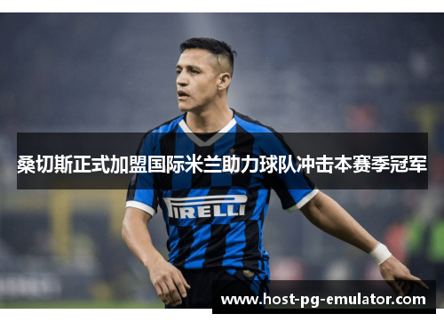 桑切斯正式加盟国际米兰助力球队冲击本赛季冠军