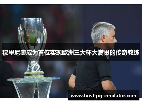 穆里尼奥成为首位实现欧洲三大杯大满贯的传奇教练