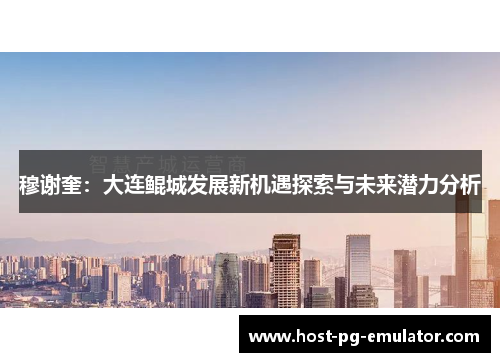 穆谢奎：大连鲲城发展新机遇探索与未来潜力分析
