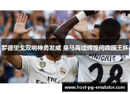 罗德里戈双响神勇发威 皇马再续辉煌问鼎国王杯