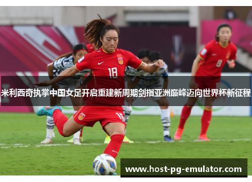 米利西奇执掌中国女足开启重建新周期剑指亚洲巅峰迈向世界杯新征程