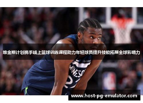 维金斯计划携手线上篮球训练课程助力年轻球员提升技能拓展全球影响力