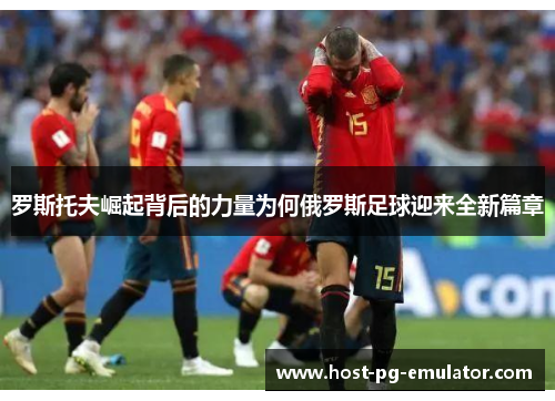 罗斯托夫崛起背后的力量为何俄罗斯足球迎来全新篇章 罗斯托夫崛起背后的力量为何俄罗斯足球迎来全新篇章
