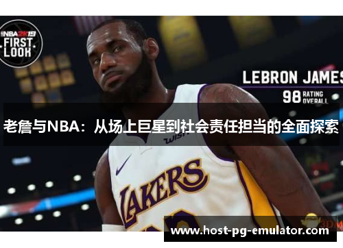 老詹与NBA:从场上巨星到社会责任担当的全面探索 老詹与NBA:从场上巨星到社会责任担当的全面探索