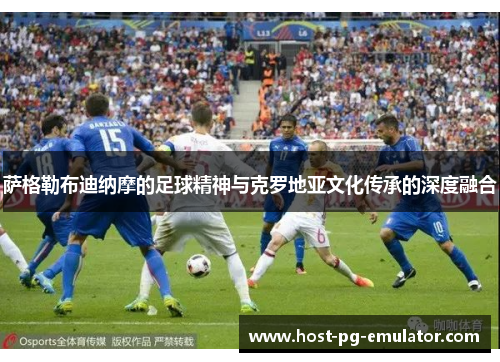 萨格勒布迪纳摩的足球精神与克罗地亚文化传承的深度融合 萨格勒布迪纳摩的足球精神与克罗地亚文化传承的深度融合