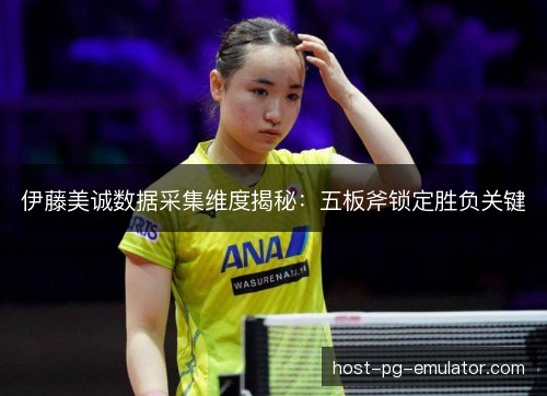 伊藤美诚数据采集维度揭秘：五板斧锁定胜负关键