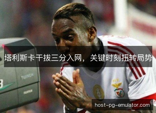 塔利斯卡干拔三分入网，关键时刻扭转局势