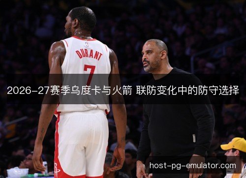 2026-27赛季乌度卡与火箭 联防变化中的防守选择